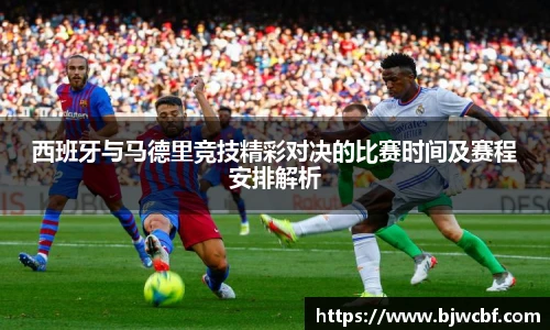 西班牙与马德里竞技精彩对决的比赛时间及赛程安排解析