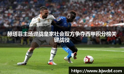 赫塔菲主场迎战皇家社会双方争夺西甲积分榜关键战役