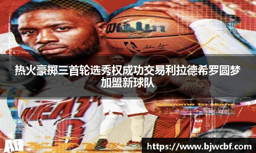 热火豪掷三首轮选秀权成功交易利拉德希罗圆梦加盟新球队