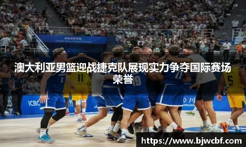 澳大利亚男篮迎战捷克队展现实力争夺国际赛场荣誉